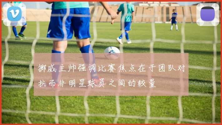 挪威主帅强调比赛焦点在于团队对抗而非明星球员之间的较量