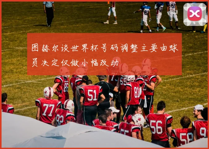图赫尔谈世界杯号码调整主要由球员决定仅做小幅改动