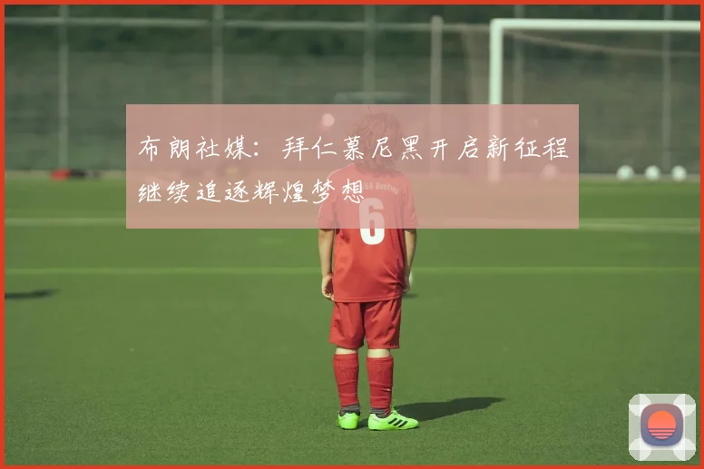 布朗社媒：拜仁慕尼黑开启新征程继续追逐辉煌梦想