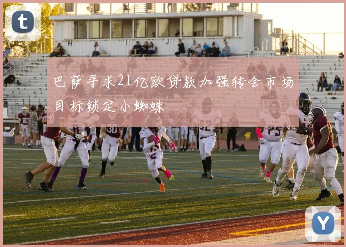 巴萨寻求21亿欧贷款加强转会市场目标锁定小蜘蛛
