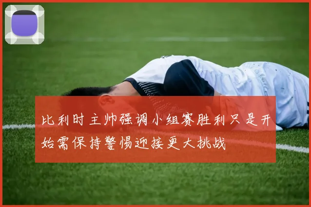 比利时主帅强调小组赛胜利只是开始需保持警惕迎接更大挑战