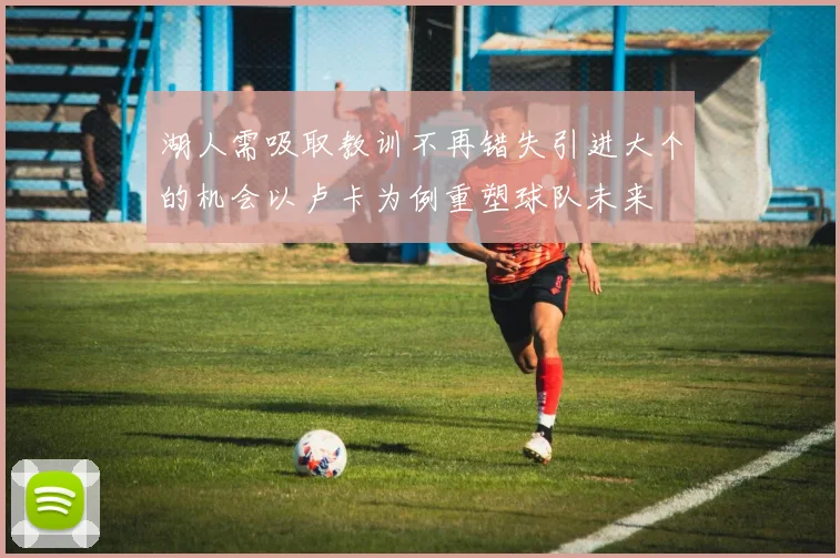 湖人需吸取教训不再错失引进大个的机会以卢卡为例重塑球队未来