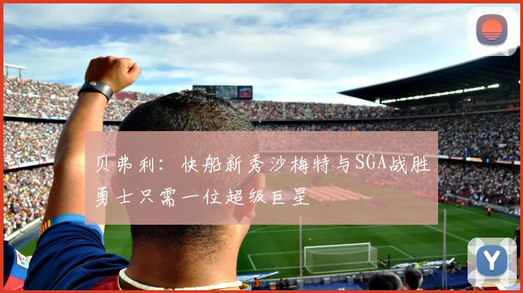 贝弗利：快船新秀沙梅特与SGA战胜勇士只需一位超级巨星