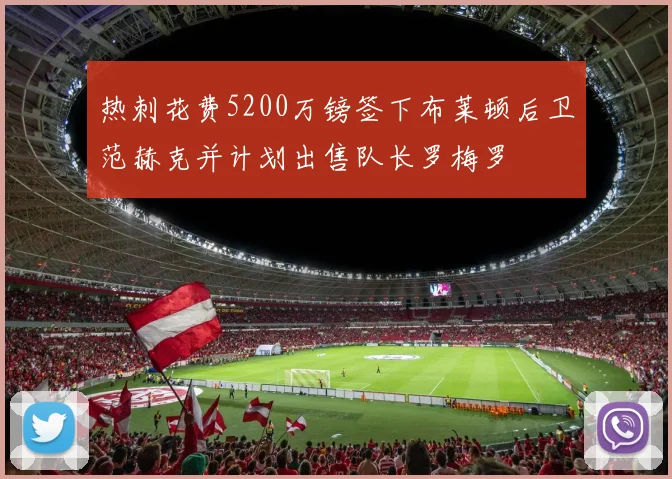 热刺花费5200万镑签下布莱顿后卫范赫克并计划出售队长罗梅罗