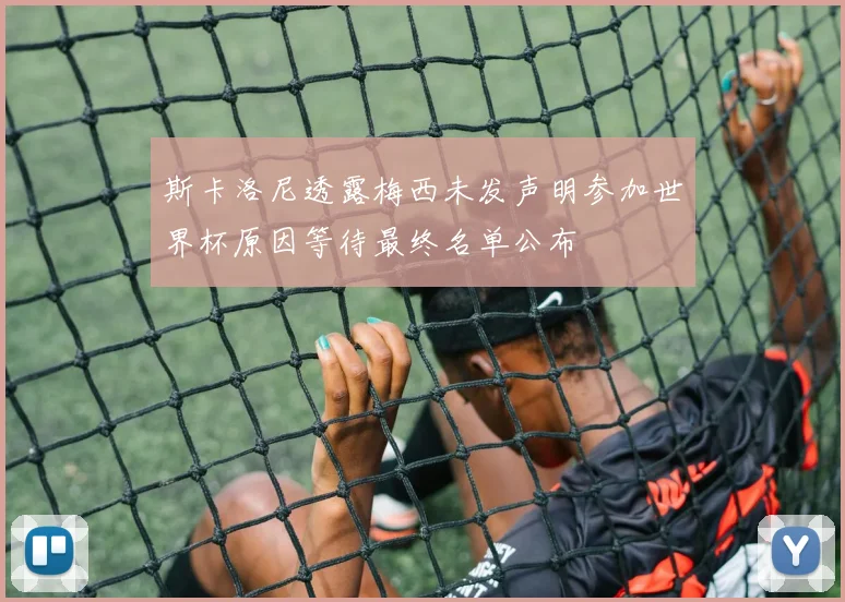 斯卡洛尼透露梅西未发声明参加世界杯原因等待最终名单公布