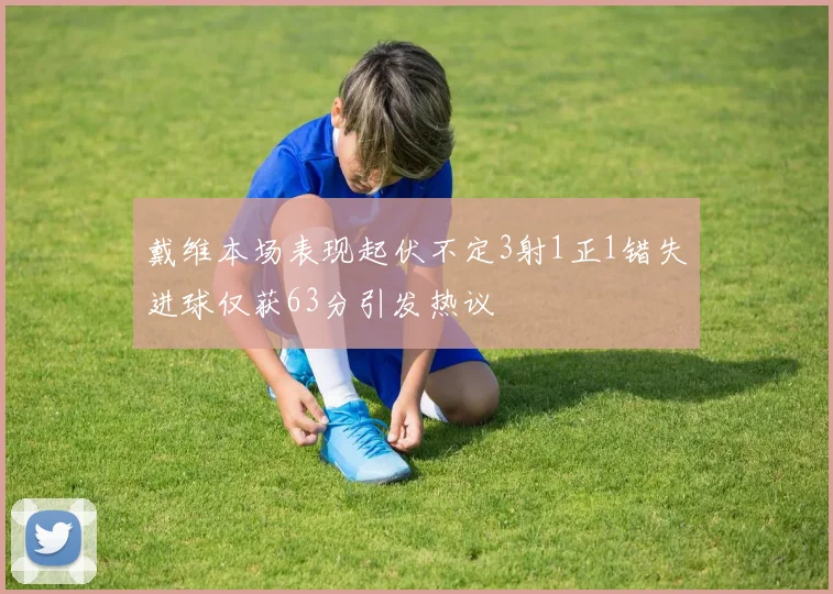 戴维本场表现起伏不定3射1正1错失进球仅获63分引发热议