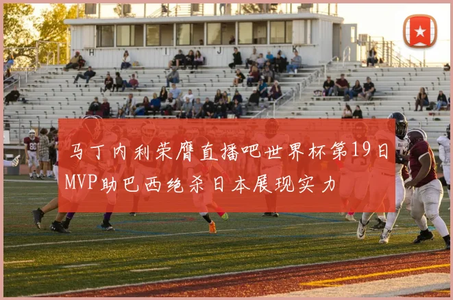 马丁内利荣膺直播吧世界杯第19日MVP助巴西绝杀日本展现实力