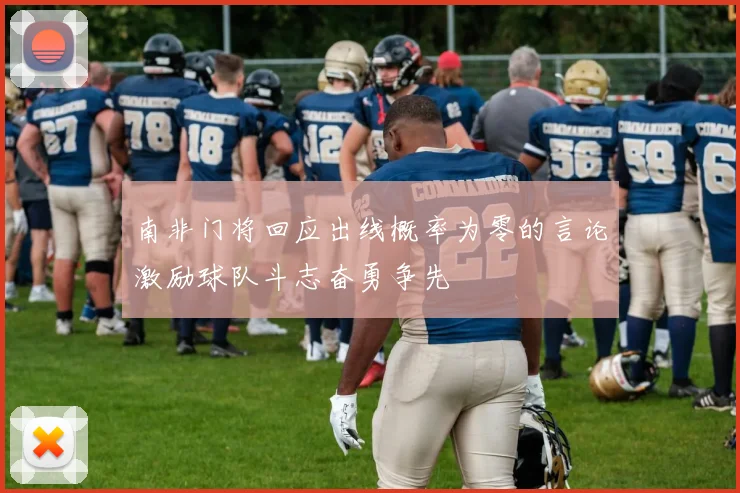 南非门将回应出线概率为零的言论激励球队斗志奋勇争先