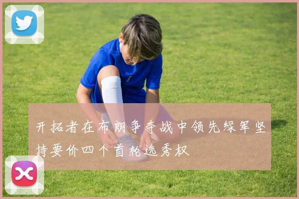 开拓者在布朗争夺战中领先绿军坚持要价四个首轮选秀权