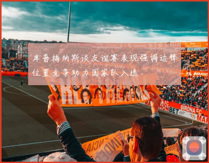 库普梅纳斯谈友谊赛表现强调边锋位置竞争助力国家队入选