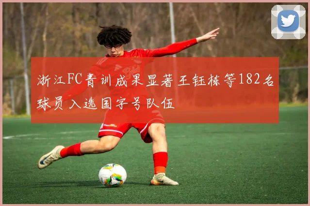 浙江FC青训成果显著王钰栋等182名球员入选国字号队伍