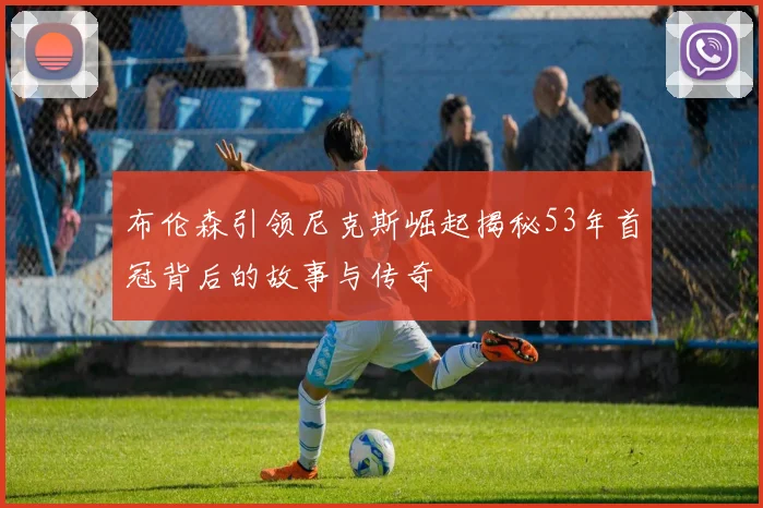 布伦森引领尼克斯崛起揭秘53年首冠背后的故事与传奇