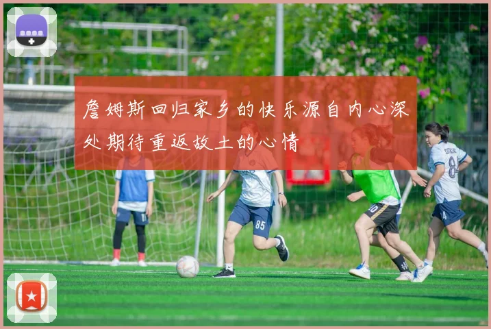 詹姆斯回归家乡的快乐源自内心深处期待重返故土的心情