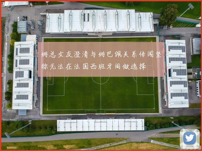 姆总女友澄清与姆巴佩关系传闻坚称无法在法国西班牙间做选择