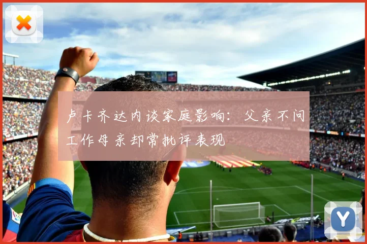 卢卡齐达内谈家庭影响：父亲不问工作母亲却常批评表现