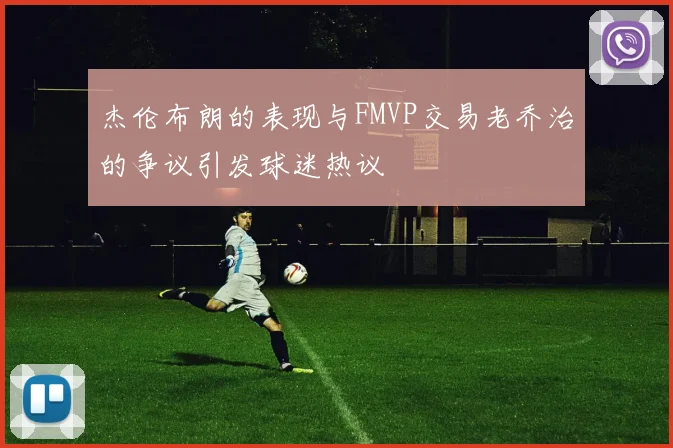 杰伦布朗的表现与FMVP交易老乔治的争议引发球迷热议
