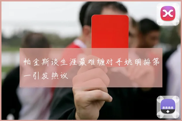 帕金斯谈生涯最难缠对手姚明排第一引发热议