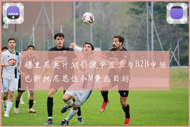 穆里尼奥计划引援中后卫与B2B中场巴斯托尼恩佐和M费成目标
