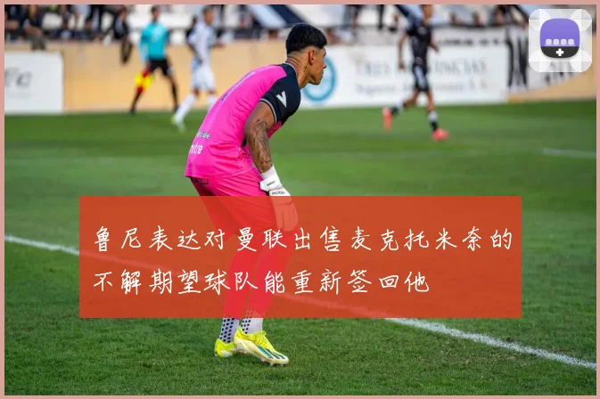 鲁尼表达对曼联出售麦克托米奈的不解期望球队能重新签回他