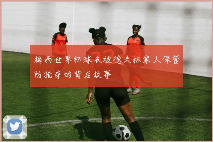 梅西世界杯球衣被德夫林家人保管防抢夺的背后故事