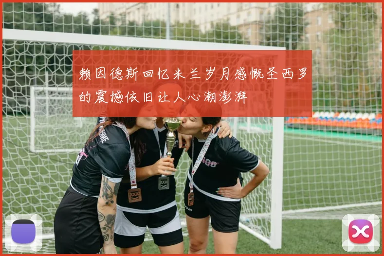 赖因德斯回忆米兰岁月感慨圣西罗的震撼依旧让人心潮澎湃