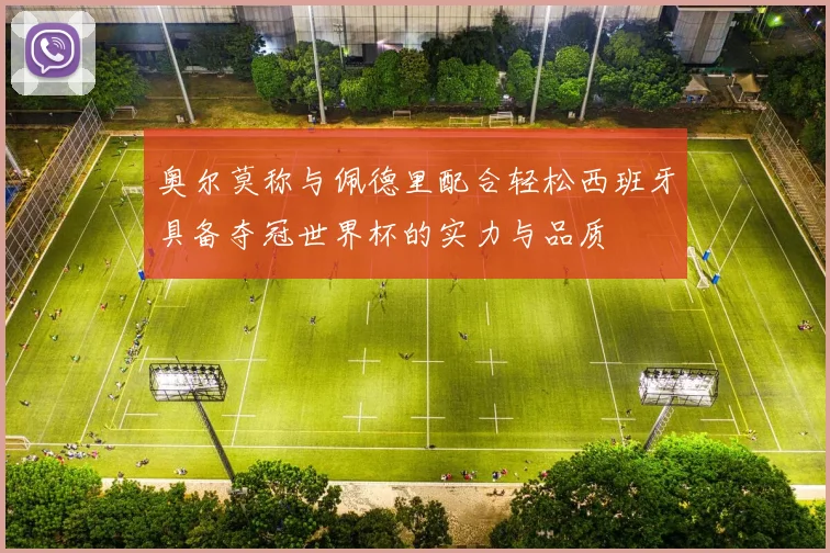 奥尔莫称与佩德里配合轻松西班牙具备夺冠世界杯的实力与品质