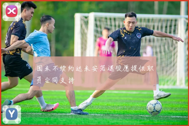 国米不续约达米安若退役愿提供职员合同支持