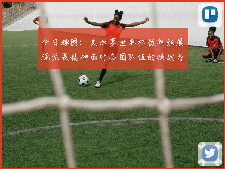 今日趣图：美加墨世界杯裁判组展现无畏精神面对各国队伍的挑战与针对