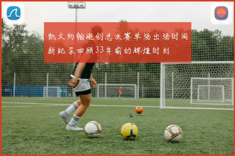 凯文约翰逊创总决赛单场出场时间新纪录回顾33年前的辉煌时刻