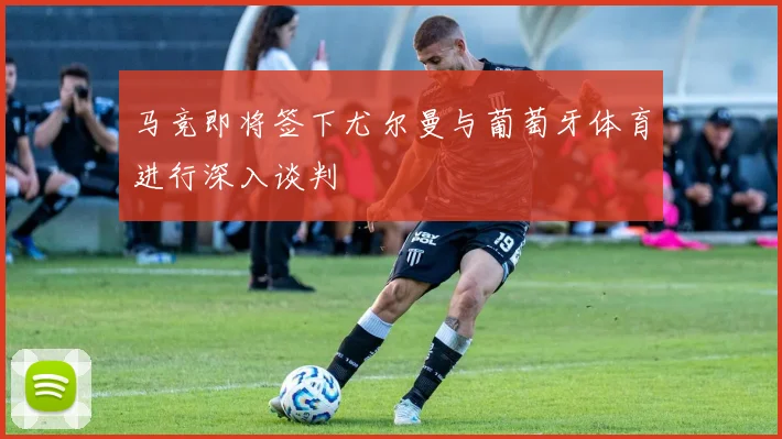 马竞即将签下尤尔曼与葡萄牙体育进行深入谈判