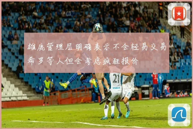 雄鹿管理层明确表示不会轻易交易希罗等人但会考虑疯狂报价